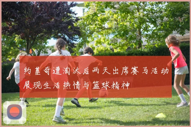 约基奇遭淘汰后两天出席赛马活动展现生活热情与篮球精神