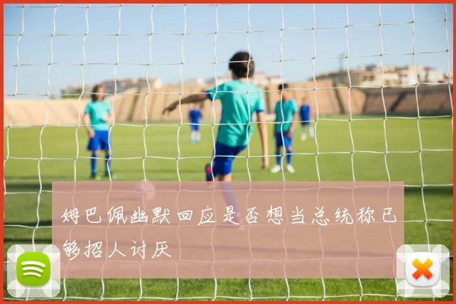 姆巴佩幽默回应是否想当总统称已够招人讨厌