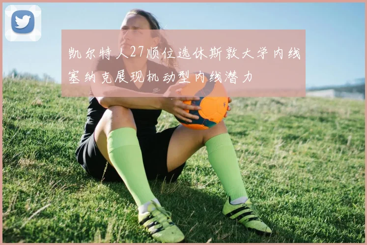凯尔特人27顺位选休斯敦大学内线塞纳克展现机动型内线潜力