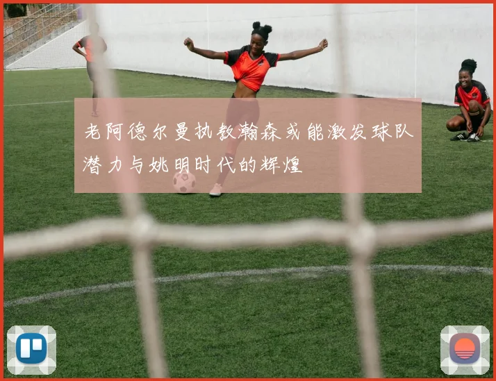 老阿德尔曼执教瀚森或能激发球队潜力与姚明时代的辉煌
