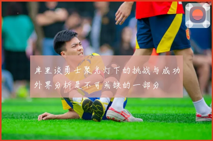 库里谈勇士聚光灯下的挑战与成功外界分析是不可或缺的一部分