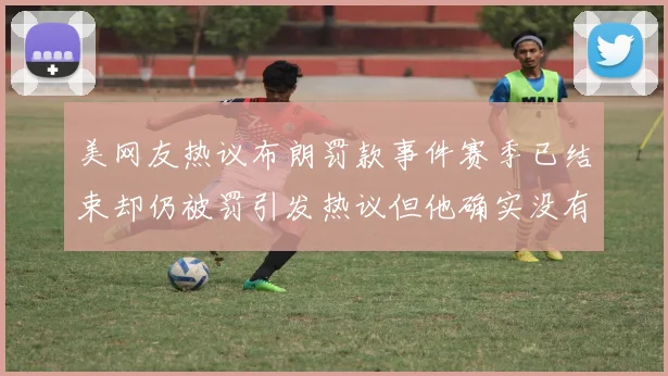 美网友热议布朗罚款事件赛季已结束却仍被罚引发热议但他确实没有说谎