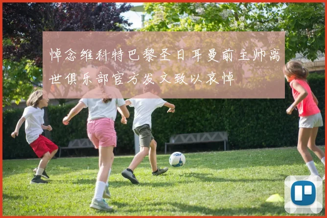 悼念维科特巴黎圣日耳曼前主帅离世俱乐部官方发文致以哀悼
