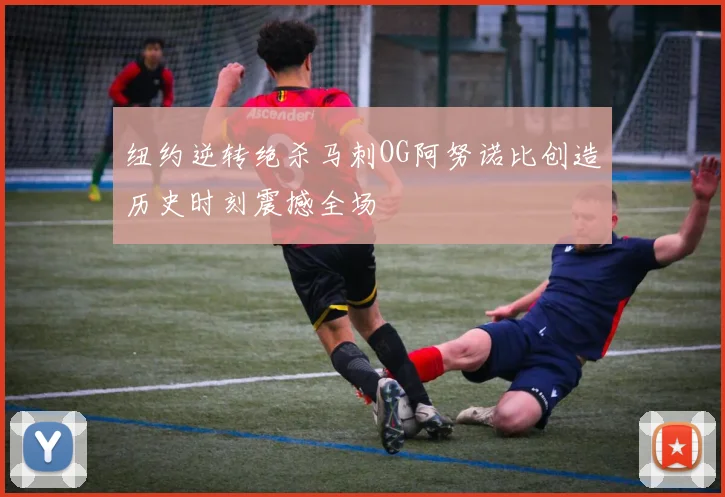 纽约逆转绝杀马刺OG阿努诺比创造历史时刻震撼全场
