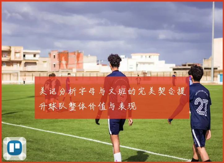 美记分析字母与文班的完美契合提升球队整体价值与表现