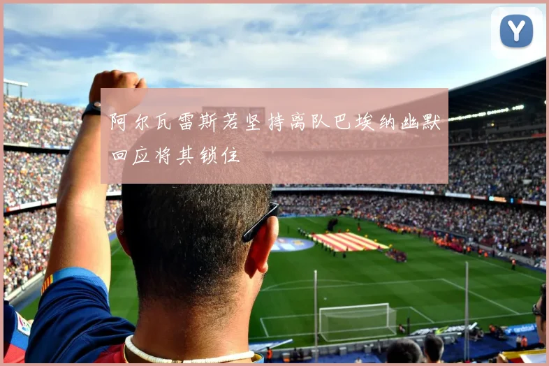 阿尔瓦雷斯若坚持离队巴埃纳幽默回应将其锁住