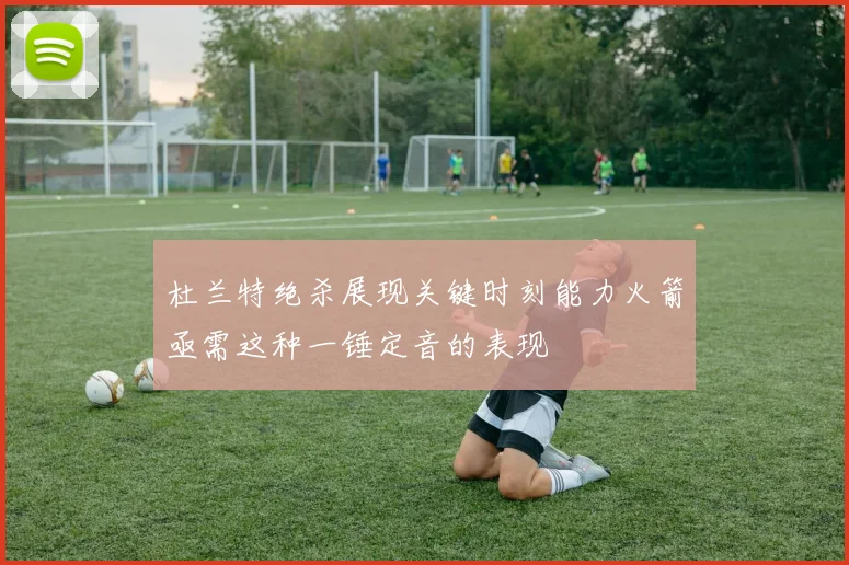 杜兰特绝杀展现关键时刻能力火箭亟需这种一锤定音的表现