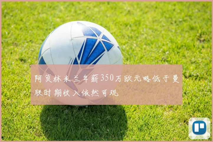 阿莫林米兰年薪350万欧元略低于曼联时期收入依然可观