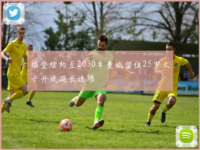 福登续约至2030年曼城留住25岁太子并设延长选项