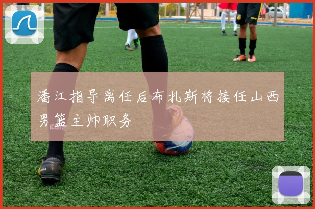 潘江指导离任后布扎斯将接任山西男篮主帅职务