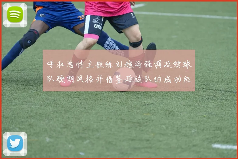 呼和浩特主教练刘越海强调延续球队硬朗风格并借鉴延边队的成功经验