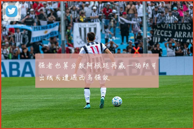 强者也算分数阿根廷再赢一场即可出线或遭遇西乌强敌