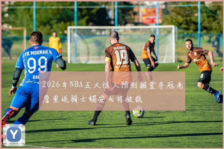 2026年NBA五大惊人预测掘金夺冠老詹重返骑士锡安或将被裁