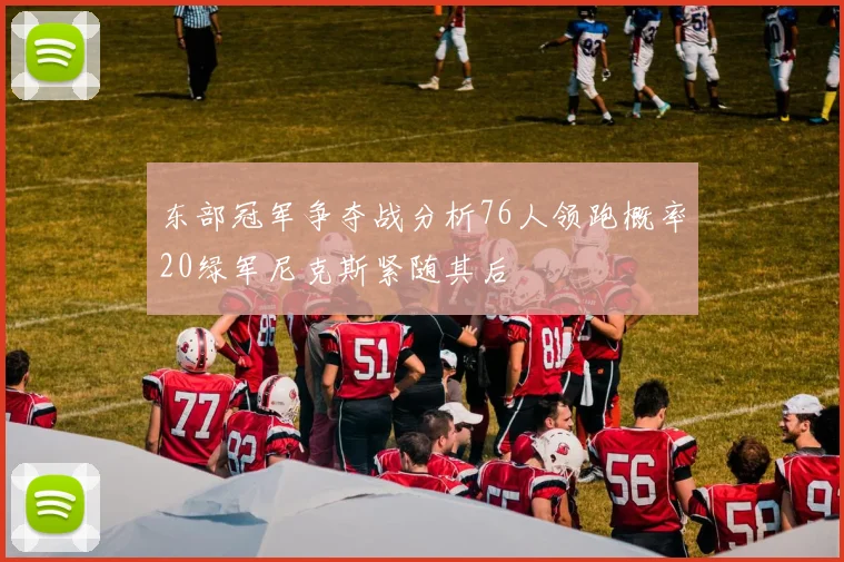 东部冠军争夺战分析76人领跑概率20绿军尼克斯紧随其后