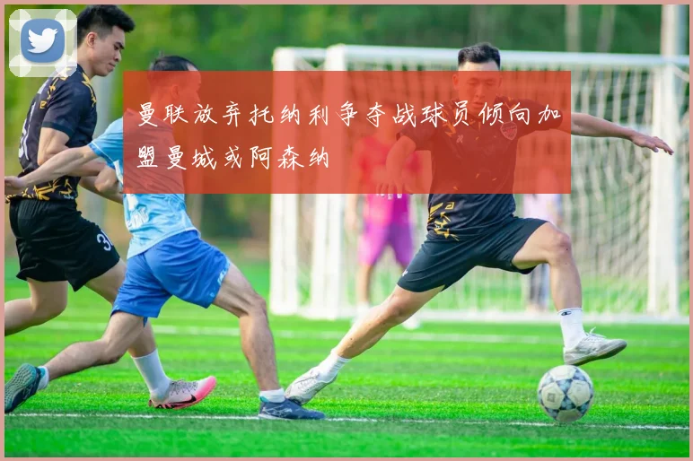 曼联放弃托纳利争夺战球员倾向加盟曼城或阿森纳