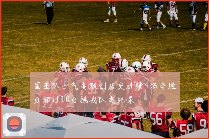 国王队士气高涨创历史连续4场净胜分超过10分挑战队史纪录