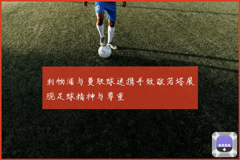 利物浦与曼联球迷携手致敬若塔展现足球精神与尊重