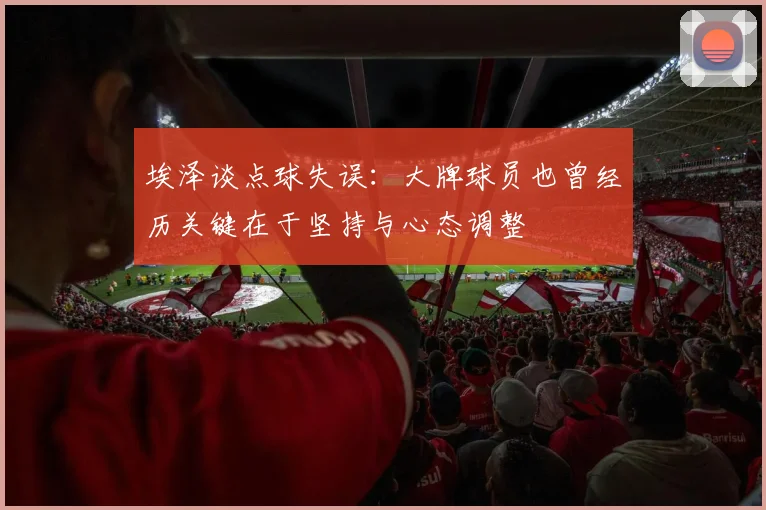 埃泽谈点球失误：大牌球员也曾经历关键在于坚持与心态调整