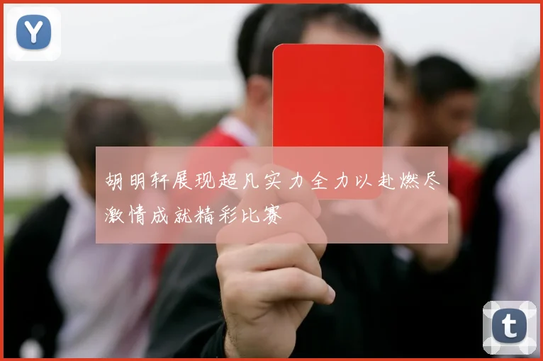 胡明轩展现超凡实力全力以赴燃尽激情成就精彩比赛