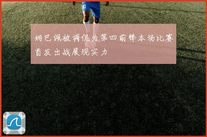 姆巴佩被调侃为第四前锋本场比赛首发出战展现实力