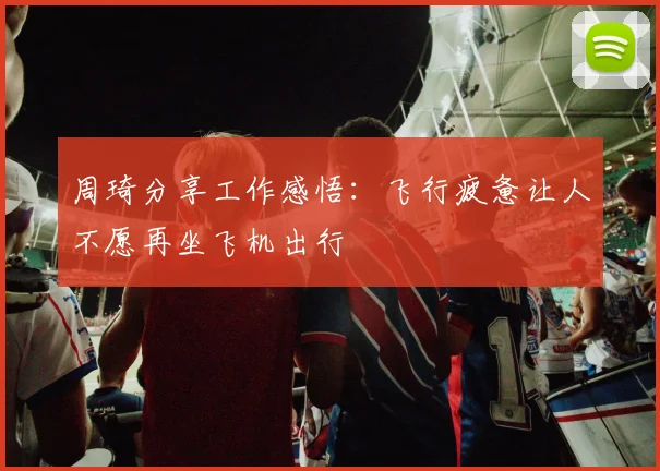 周琦分享工作感悟：飞行疲惫让人不愿再坐飞机出行
