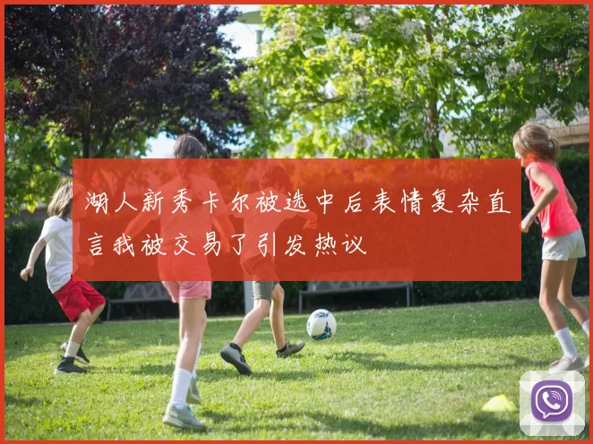 湖人新秀卡尔被选中后表情复杂直言我被交易了引发热议
