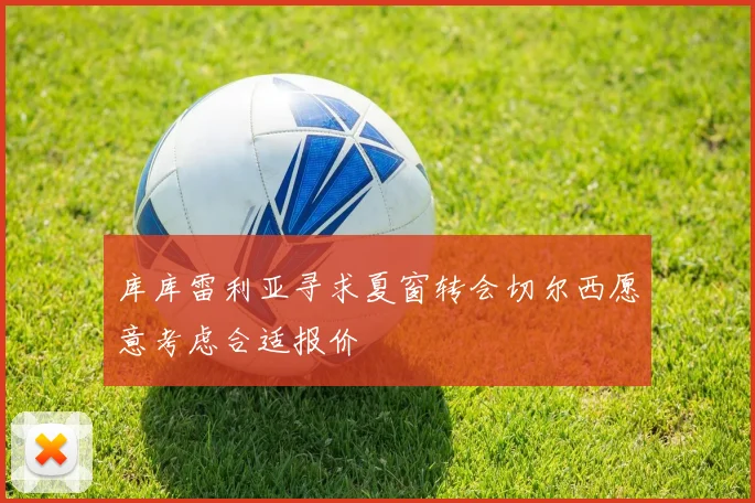 库库雷利亚寻求夏窗转会切尔西愿意考虑合适报价
