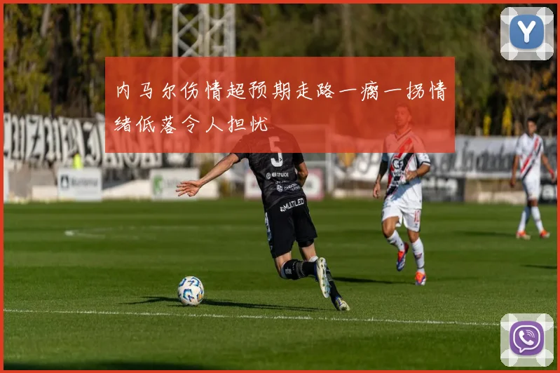 内马尔伤情超预期走路一瘸一拐情绪低落令人担忧