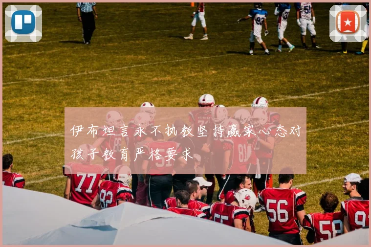 伊布坦言永不执教坚持赢家心态对孩子教育严格要求