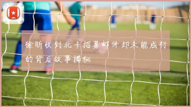 徐昕收到北卡招募邮件却未能成行的背后故事揭秘