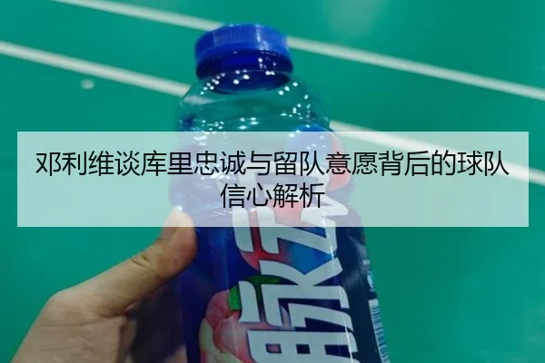 邓利维谈库里忠诚与留队意愿背后的球队信心解析（yaxin）