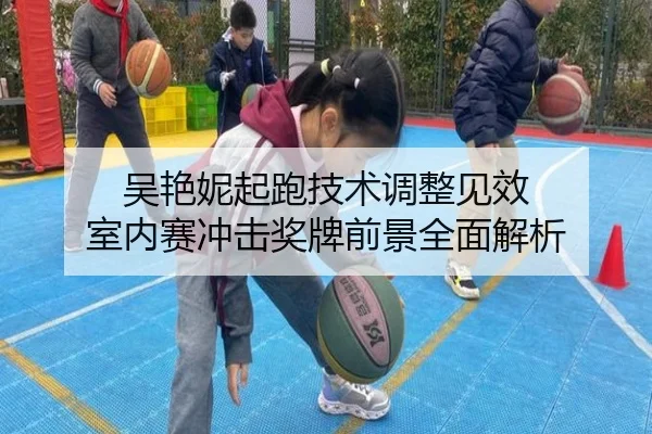吴艳妮起跑技术调整见效 室内赛冲击奖牌前景全面解析 | yaxin